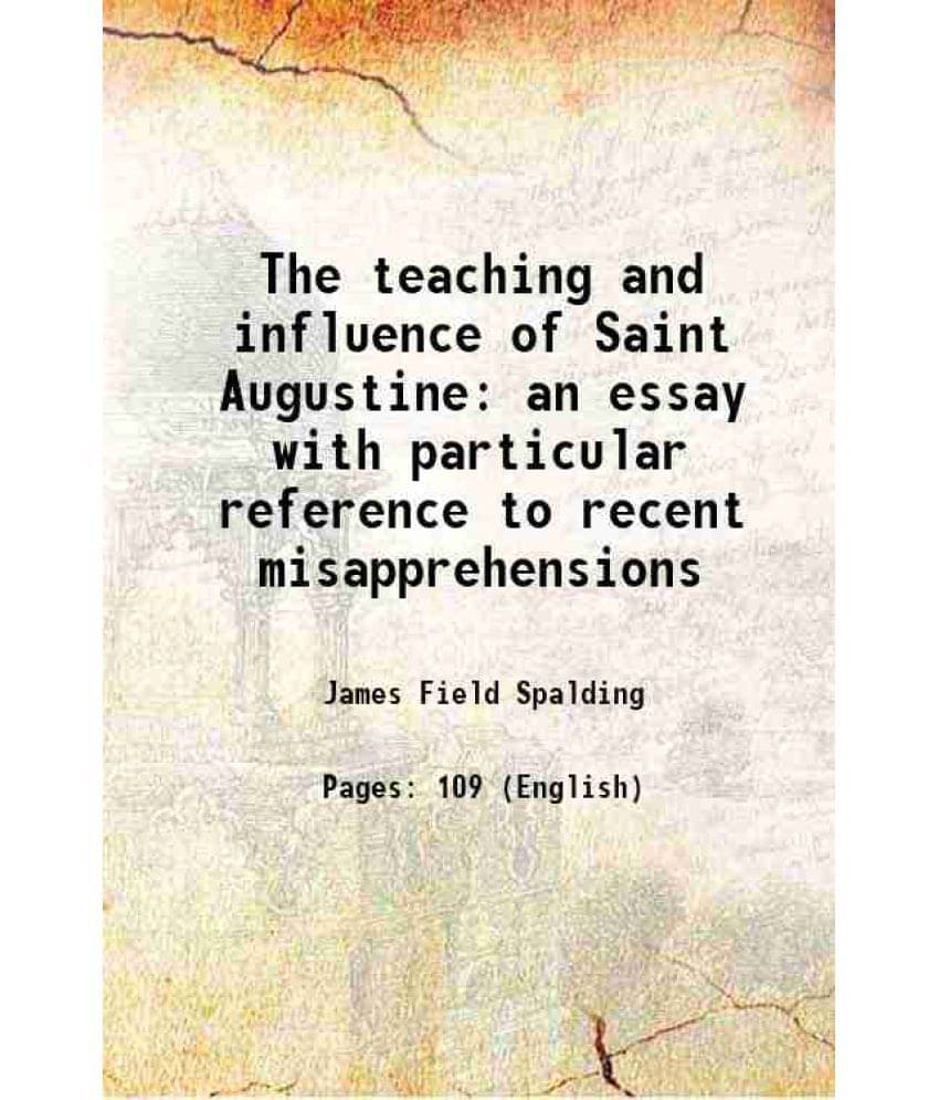 The Teaching And Influence Of Saint Augustine An Essay With Particular Reference To Recent Misapprehensions 1886 The Teaching And Influence Of Saint Augustine An Essay With Particular Reference To Recent Misapprehensions 1886