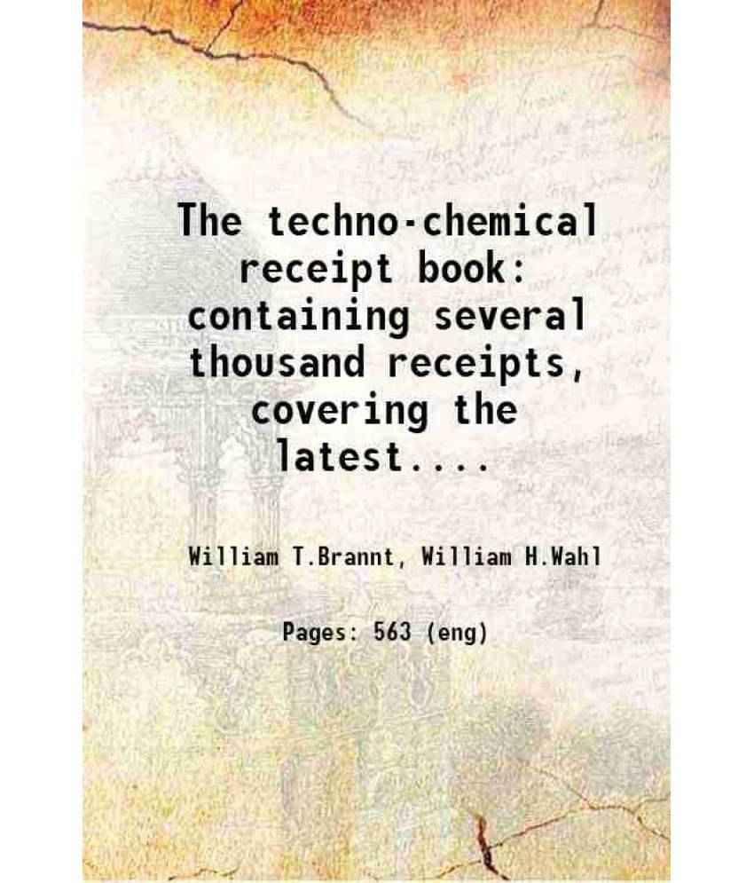 The Techno-Chemical Receipt Book Containing Several Thousand Receipts, Covering The Latest.... 1889 The Techno-Chemical Receipt Book Containing Several Thousand Receipts, Covering The Latest.... 1889