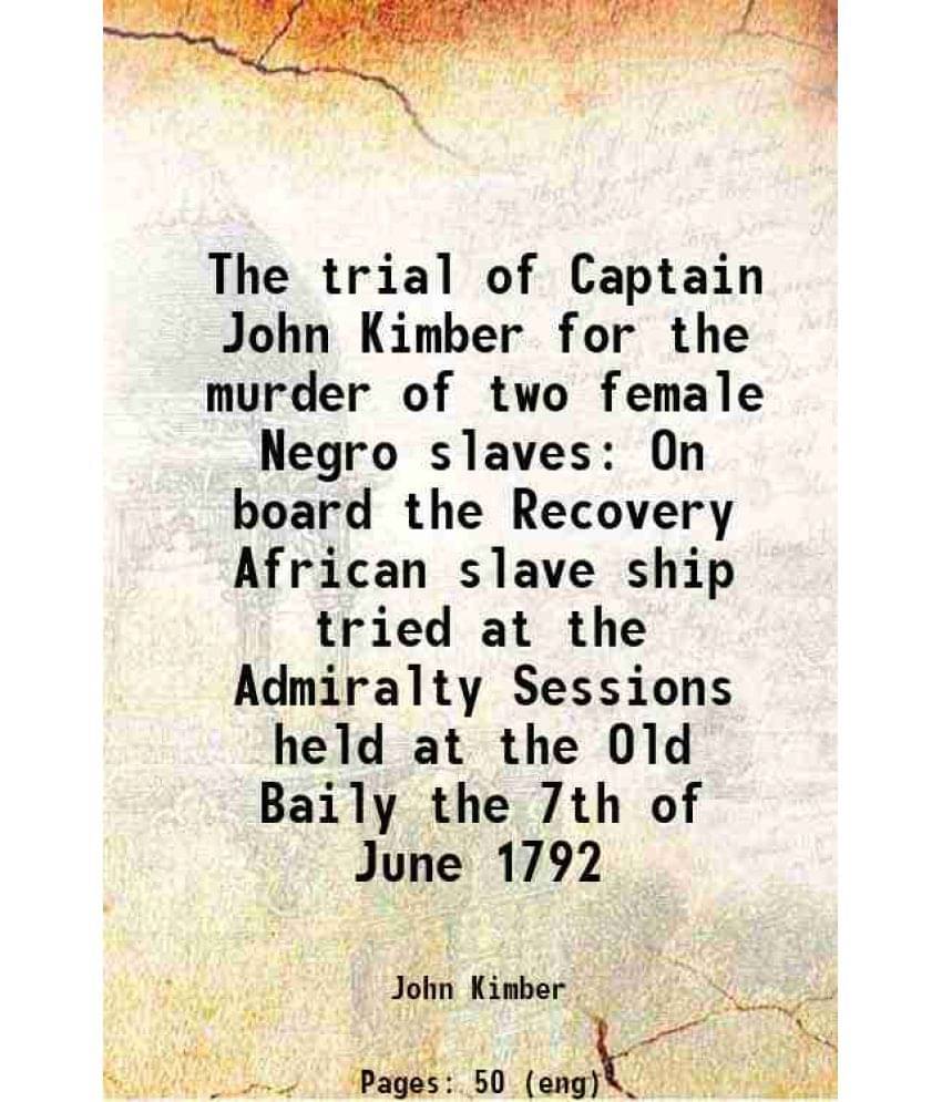 The Trial Of Captain John Kimber For The Murder Of Two Female Negro Slaves On Board The Recovery African Slave Ship Tried At -.. The Trial Of Captain John Kimber For The Murder Of Two Female Negro Slaves On Board The Recovery African Slave Ship Tried At -..