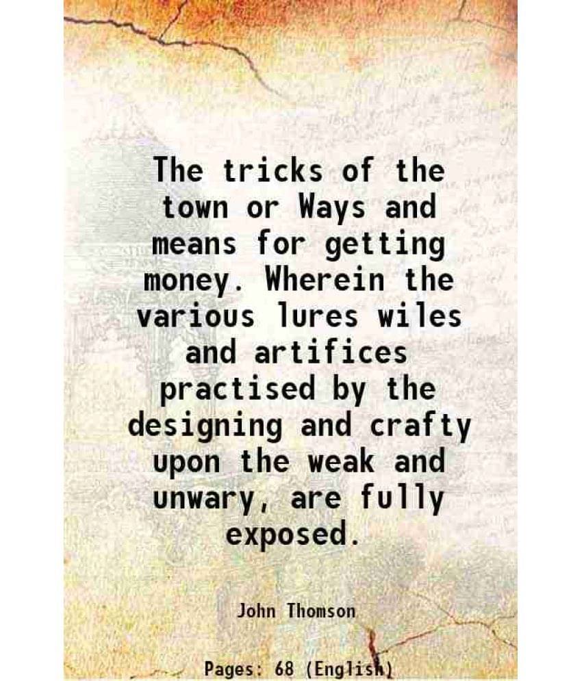 The Tricks Of The Town Or Ways And Means For Getting Money. Wherein The Various Lures Wiles And Artifices Practised By The De-.. The Tricks Of The Town Or Ways And Means For Getting Money. Wherein The Various Lures Wiles And Artifices Practised By The De-..