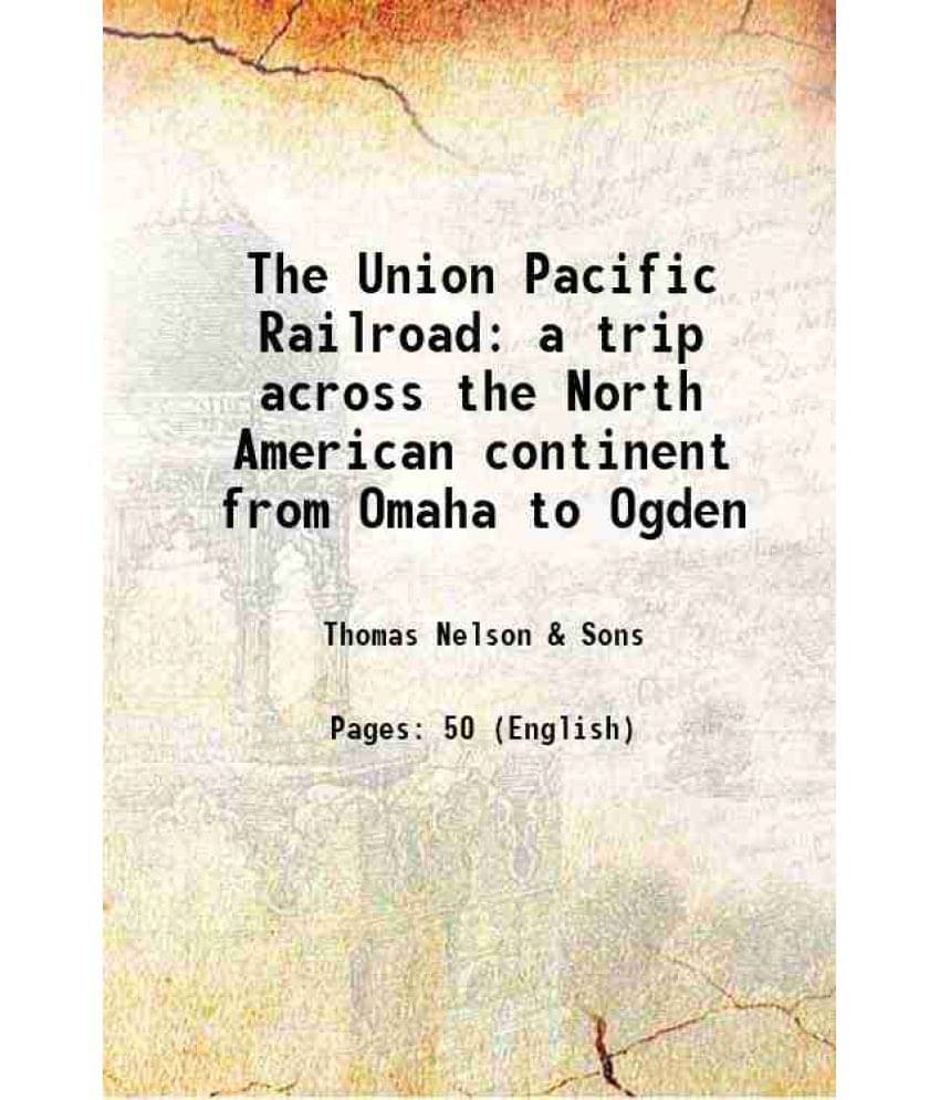 The Union Pacific Railroad A Trip Across The North American Continent From Omaha To Ogden 1871 The Union Pacific Railroad A Trip Across The North American Continent From Omaha To Ogden 1871