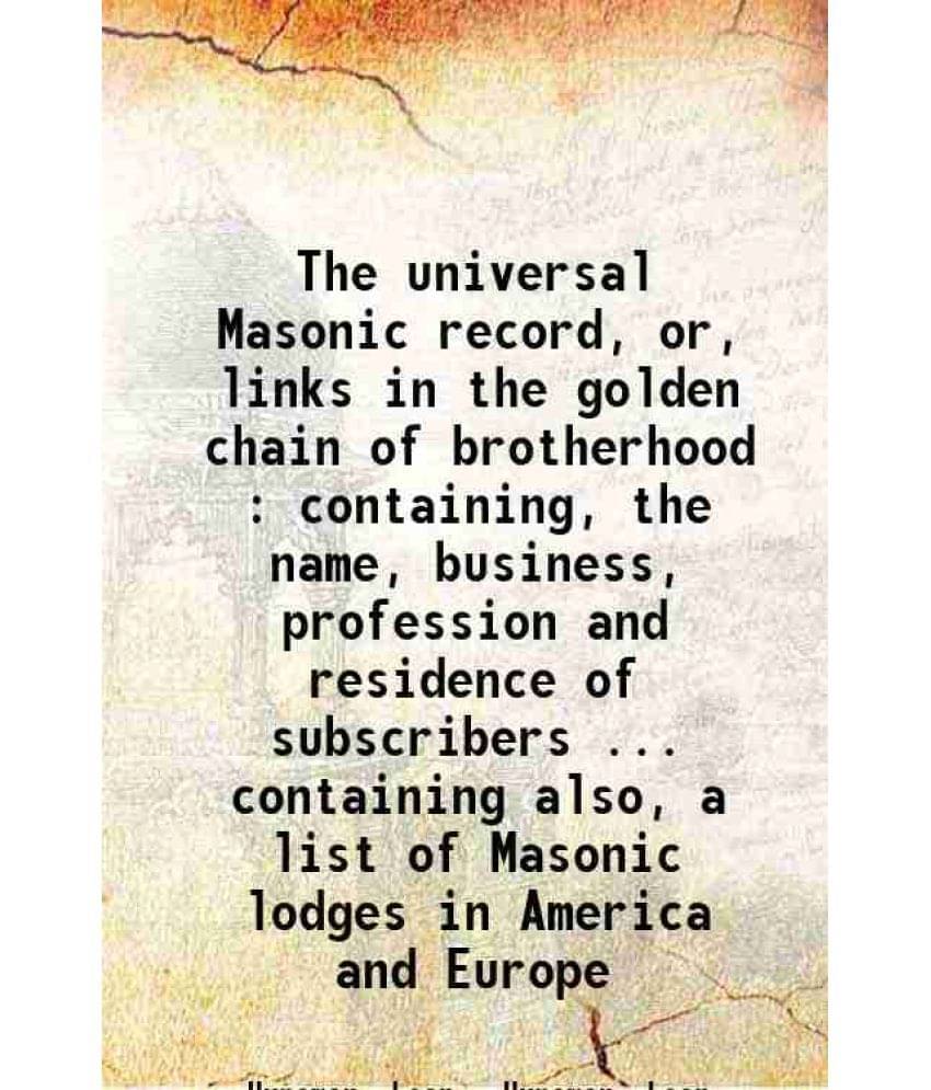 The Universal Masonic Record, Or, Links In The Golden Chain Of Brotherhood : Containing, The Name, Business, Profession And R-.. The Universal Masonic Record, Or, Links In The Golden Chain Of Brotherhood : Containing, The Name, Business, Profession And R-..