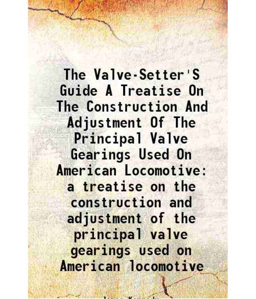 The Valve-Setter'S Guide A Treatise On The Construction And Adjustment Of The Principal Valve Gearings Used On American Locom-.. The Valve-Setter'S Guide A Treatise On The Construction And Adjustment Of The Principal Valve Gearings Used On American Locom-..