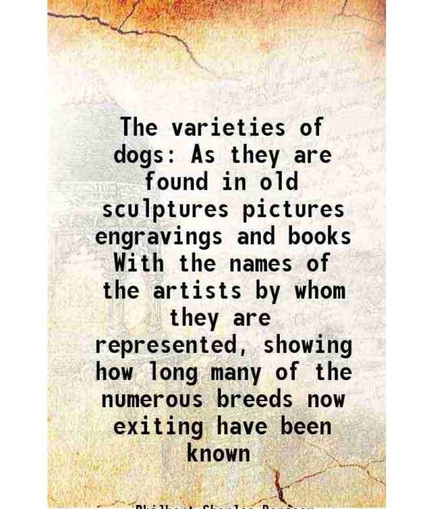 The Varieties Of Dogs As They Are Found In Old Sculptures Pictures Engravings And Books With The Names Of The Artists By Whom-.. The Varieties Of Dogs As They Are Found In Old Sculptures Pictures Engravings And Books With The Names Of The Artists By Whom-..