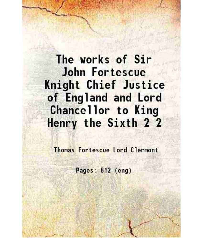 The Works Of Sir John Fortescue Knight Chief Justice Of England And Lord Chancellor To King Henry The Sixth Volume 2 1869 The Works Of Sir John Fortescue Knight Chief Justice Of England And Lord Chancellor To King Henry The Sixth Volume 2 1869