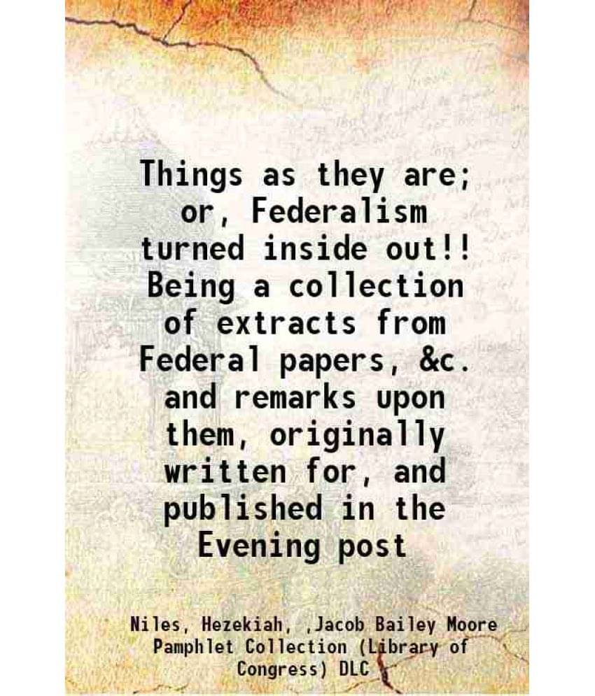 Things As They Are Or, Federalism Turned Inside Out!! Being A Collection Of Extracts From Federal Papers, &C. And Remarks Up-.. Things As They Are Or, Federalism Turned Inside Out!! Being A Collection Of Extracts From Federal Papers, &C. And Remarks Up-..
