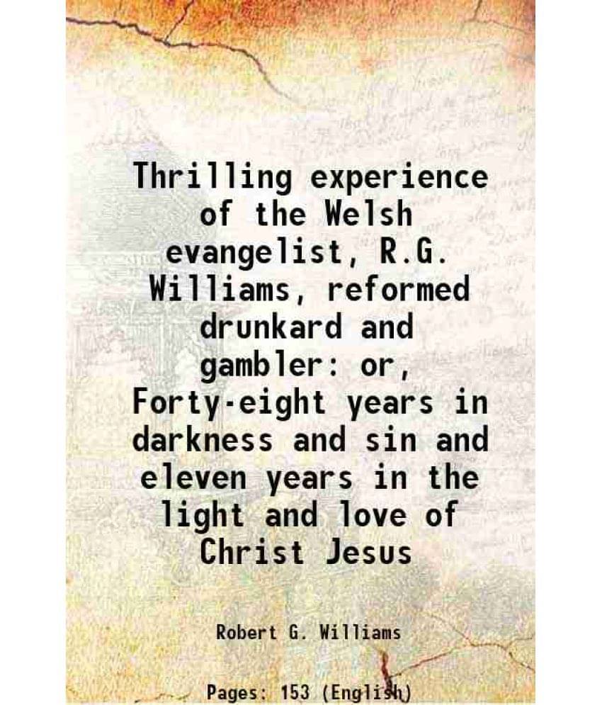 Thrilling Experience Of The Welsh Evangelist, R.G. Williams, Reformed Drunkard And Gambler Or, Forty-Eight Years In Darkness -.. Thrilling Experience Of The Welsh Evangelist, R.G. Williams, Reformed Drunkard And Gambler Or, Forty-Eight Years In Darkness -..
