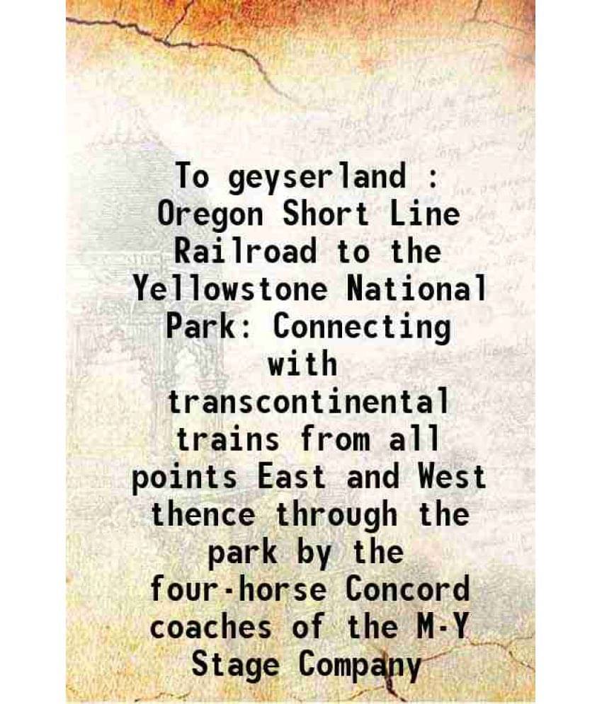 To Geyserland : Oregon Short Line Railroad To The Yellowstone National Park Connecting With Transcontinental Trains From All -.. To Geyserland : Oregon Short Line Railroad To The Yellowstone National Park Connecting With Transcontinental Trains From All -..
