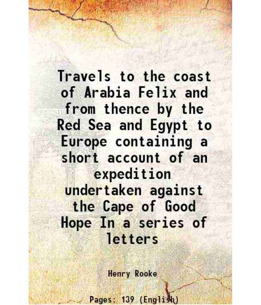 Travels To The Coast Of Arabia Felix And From Thence By The Red Sea And Egypt To Europe Containing A Short Account Of An Expe-.. Travels To The Coast Of Arabia Felix And From Thence By The Red Sea And Egypt To Europe Containing A Short Account Of An Expe-..