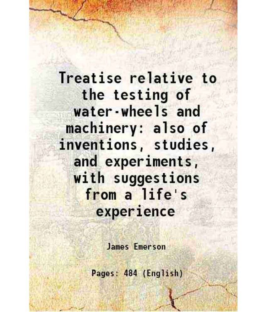 Treatise Relative To The Testing Of Water-Wheels And Machinery Also Of Inventions, Studies, And Experiments, With Suggestions-.. Treatise Relative To The Testing Of Water-Wheels And Machinery Also Of Inventions, Studies, And Experiments, With Suggestions-..