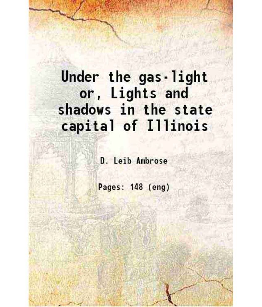 Under The Gas-Light Or, Lights And Shadows In The State Capital Of Illinois 1879 Under The Gas-Light Or, Lights And Shadows In The State Capital Of Illinois 1879