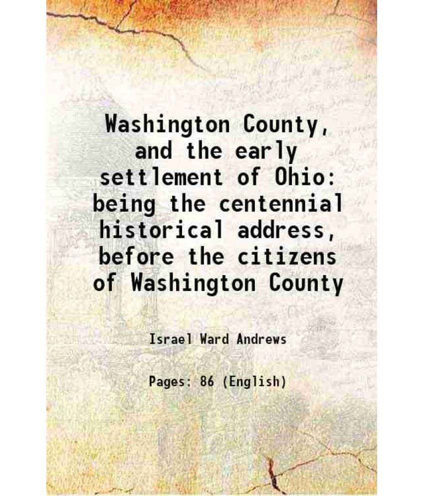 Washington County, And The Early Settlement Of Ohio Being The Centennial Historical Address, Before The Citizens Of Washingto-.. Washington County, And The Early Settlement Of Ohio Being The Centennial Historical Address, Before The Citizens Of Washingto-..