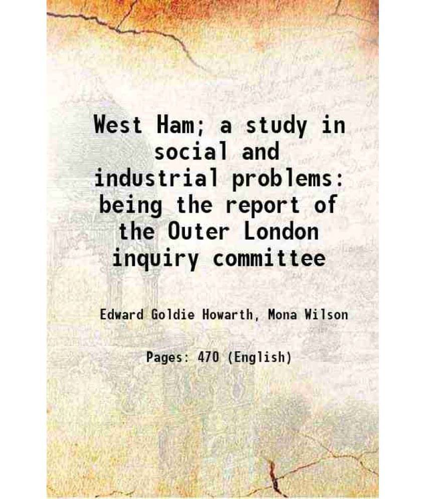 West Ham A Study In Social And Industrial Problems Being The Report Of The Outer London Inquiry Committee 1907 West Ham A Study In Social And Industrial Problems Being The Report Of The Outer London Inquiry Committee 1907