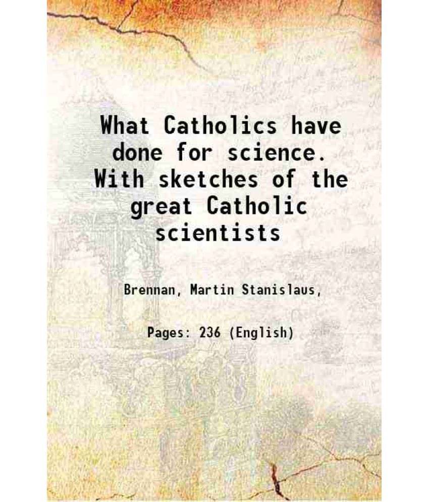 What Catholics Have Done For Science. With Sketches Of The Great Catholic Scientists 1887 What Catholics Have Done For Science. With Sketches Of The Great Catholic Scientists 1887