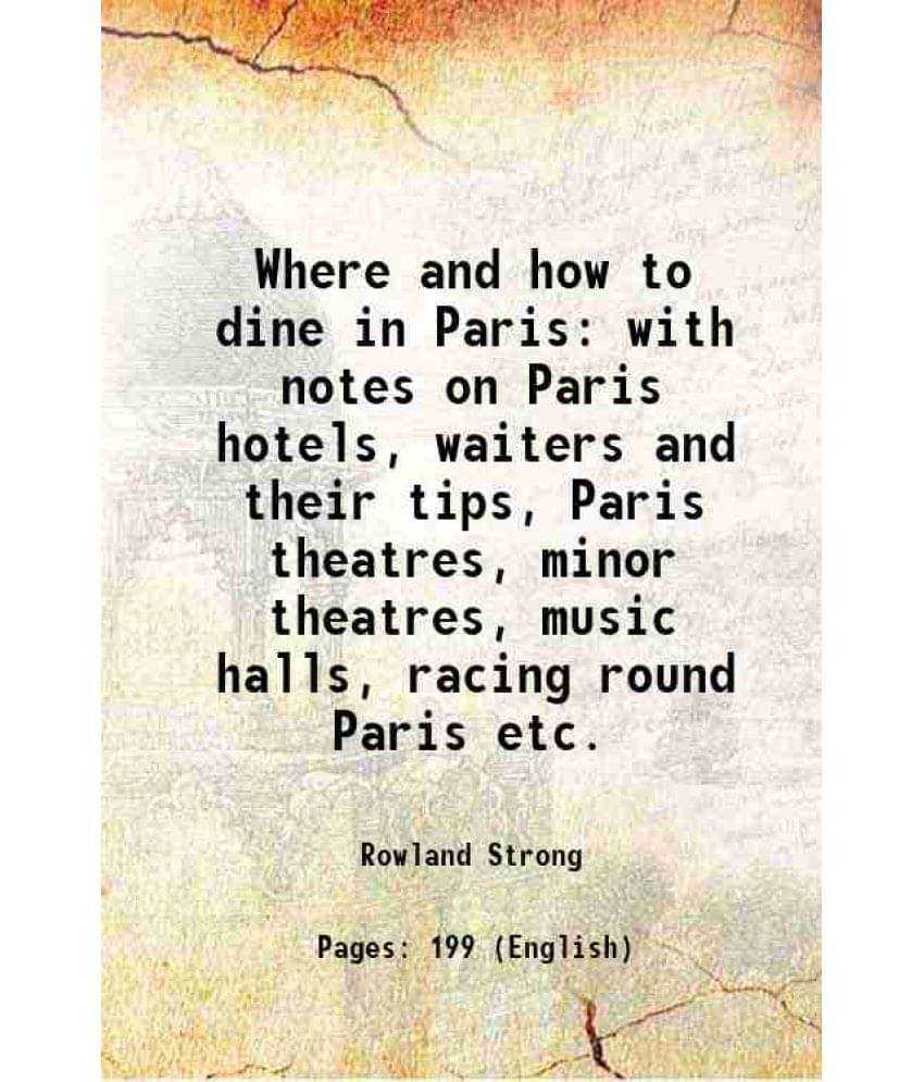 Where And How To Dine In Paris With Notes On Paris Hotels, Waiters And Their Tips, Paris Theatres, Minor Theatres, Music Hall-.. Where And How To Dine In Paris With Notes On Paris Hotels, Waiters And Their Tips, Paris Theatres, Minor Theatres, Music Hall-..