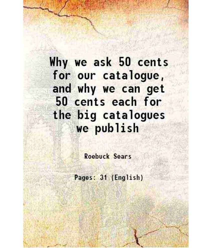 Why We Ask 50 Cents For Our Catalogue, And Why We Can Get 50 Cents Each For The Big Catalogues We Publish 1901 Why We Ask 50 Cents For Our Catalogue, And Why We Can Get 50 Cents Each For The Big Catalogues We Publish 1901