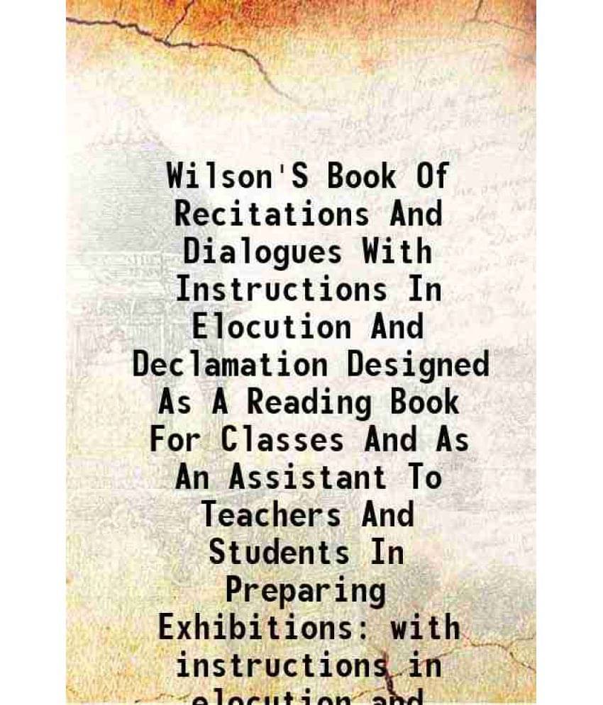 Wilson'S Book Of Recitations And Dialogues With Instructions In Elocution And Declamation Designed As A Reading Book For Clas-.. Wilson'S Book Of Recitations And Dialogues With Instructions In Elocution And Declamation Designed As A Reading Book For Clas-..