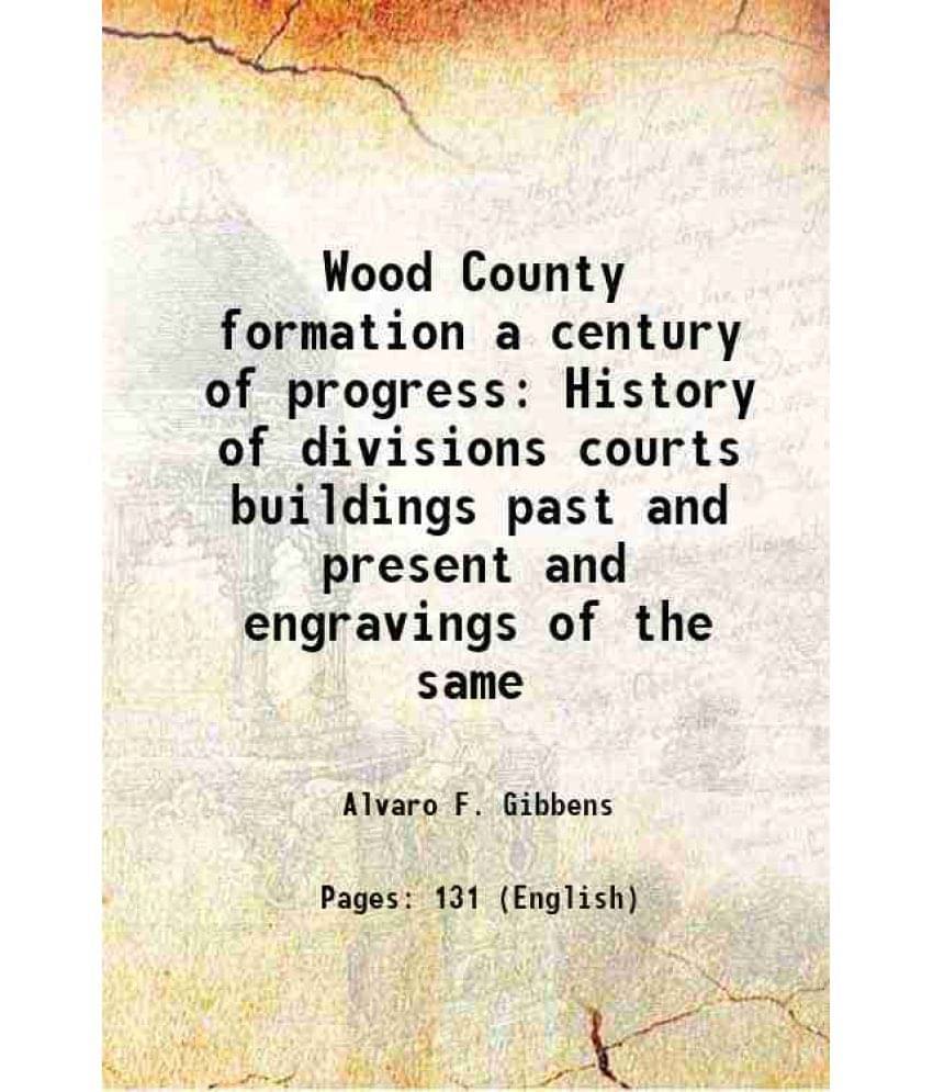     			Wood County Formation A Century Of Progress History Of Divisions Courts Buildings Past And Present And Engravings Of The Same-..
