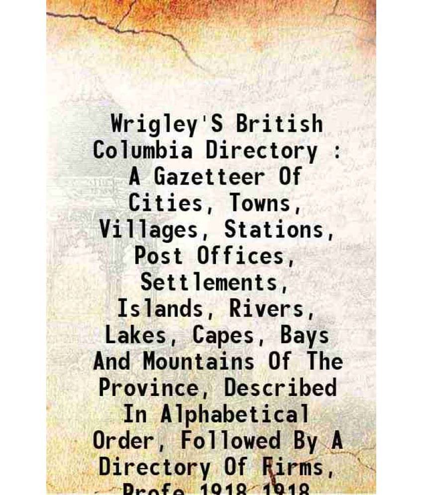 Wrigley'S British Columbia Directory : A Gazetteer Of Cities, Towns, Villages, Stations, Post Offices, Settlements, I Vol. 1918.. Wrigley'S British Columbia Directory : A Gazetteer Of Cities, Towns, Villages, Stations, Post Offices, Settlements, I Vol. 1918..