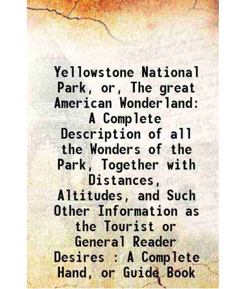 Yellowstone National Park, Or, The Great American Wonderland A Complete Description Of All The Wonders Of The Park, Together -.. Yellowstone National Park, Or, The Great American Wonderland A Complete Description Of All The Wonders Of The Park, Together -..