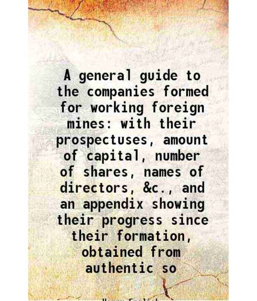 A General Guide To The Companies Formed For Working Foreign Mines With Their Prospectuses, Amount Of Capital, Number Of Share-.. A General Guide To The Companies Formed For Working Foreign Mines With Their Prospectuses, Amount Of Capital, Number Of Share-..