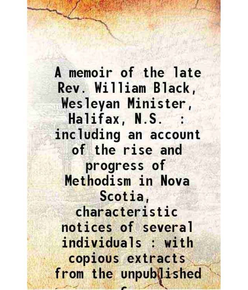 A Memoir Of The Late Rev. William Black, Wesleyan Minister, Halifax, N.S. : Including An Account Of The Rise And Progress Of -.. A Memoir Of The Late Rev. William Black, Wesleyan Minister, Halifax, N.S. : Including An Account Of The Rise And Progress Of -..