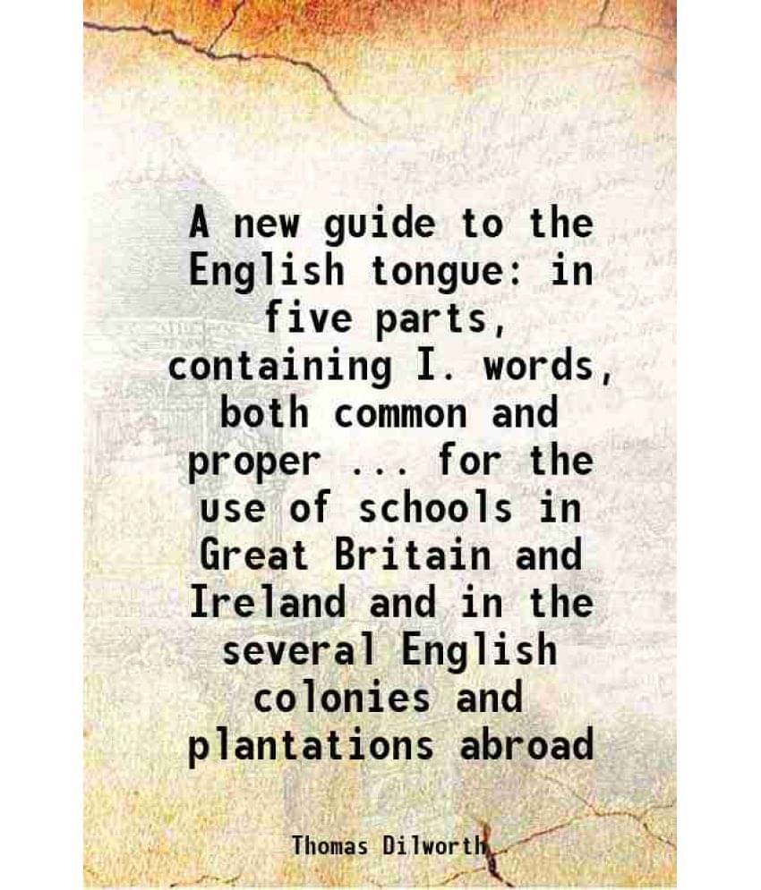 A New Guide To The English Tongue In Five Parts, Containing I. Words, Both Common And Proper ... For The Use Of Schools In Gr-.. A New Guide To The English Tongue In Five Parts, Containing I. Words, Both Common And Proper ... For The Use Of Schools In Gr-..