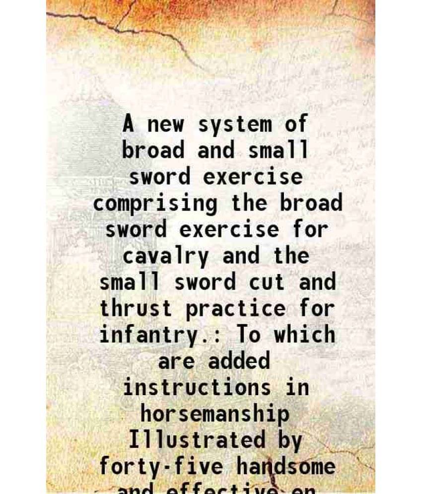 A New System Of Broad And Small Sword Exercise Comprising The Broad Sword Exercise For Cavalry And The Small Sword Cut And Th-.. A New System Of Broad And Small Sword Exercise Comprising The Broad Sword Exercise For Cavalry And The Small Sword Cut And Th-..