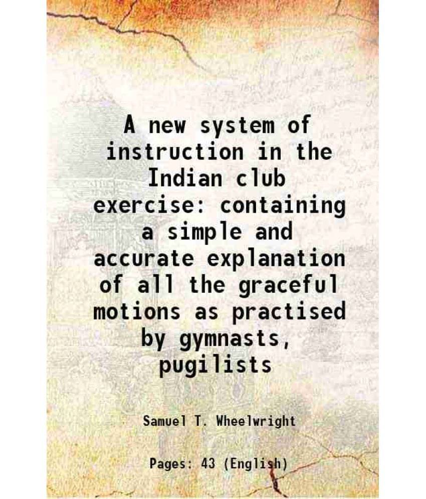 A New System Of Instruction In The Indian Club Exercise Containing A Simple And Accurate Explanation Of All The Graceful Moti-.. A New System Of Instruction In The Indian Club Exercise Containing A Simple And Accurate Explanation Of All The Graceful Moti-..