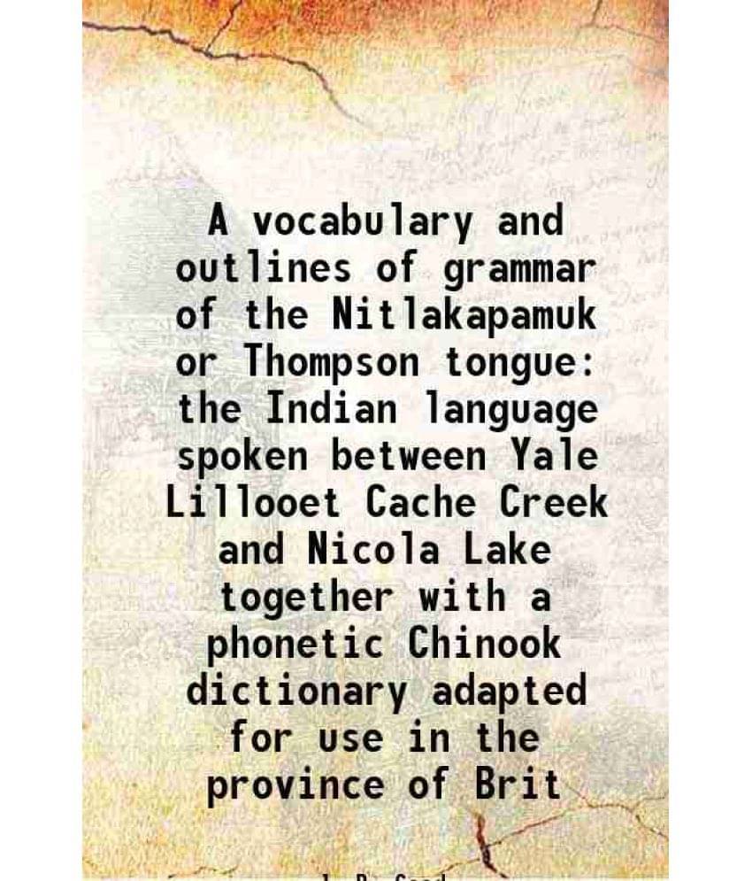 A Vocabulary And Outlines Of Grammar Of The Nitlakapamuk Or Thompson Tongue The Indian Language Spoken Between Yale Lillooet -.. A Vocabulary And Outlines Of Grammar Of The Nitlakapamuk Or Thompson Tongue The Indian Language Spoken Between Yale Lillooet -..