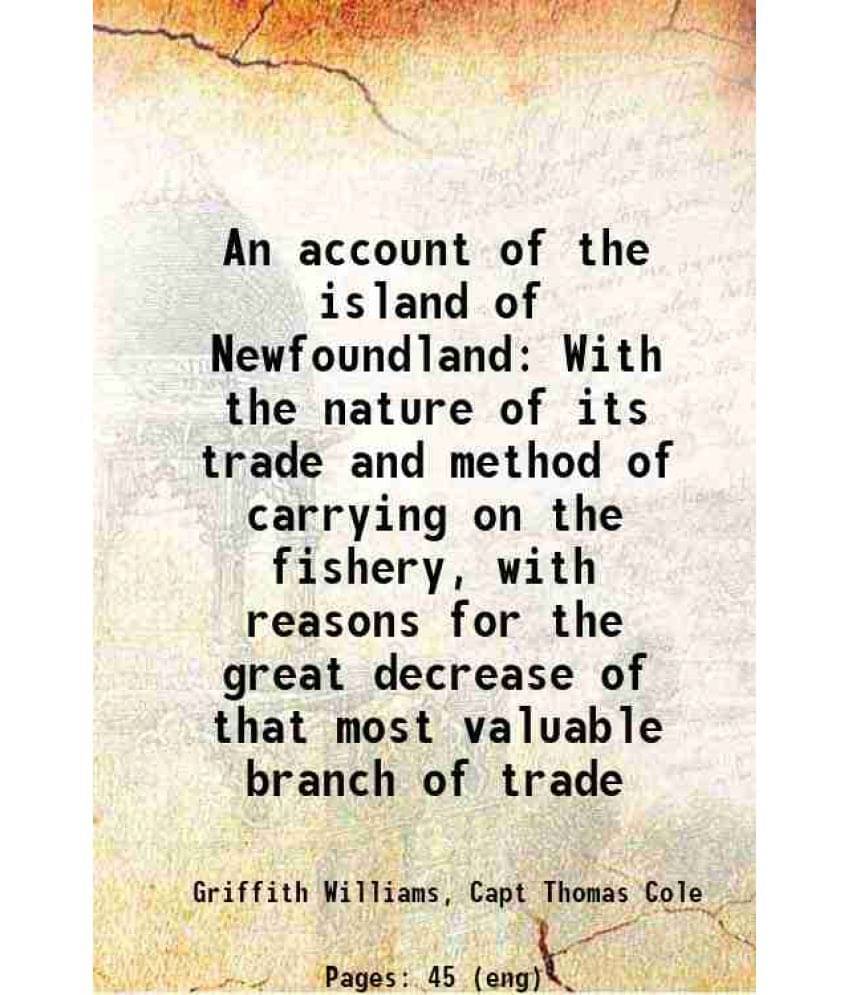 An Account Of The Island Of Newfoundland With The Nature Of Its Trade And Method Of Carrying On The Fishery, With Reasons For-.. An Account Of The Island Of Newfoundland With The Nature Of Its Trade And Method Of Carrying On The Fishery, With Reasons For-..