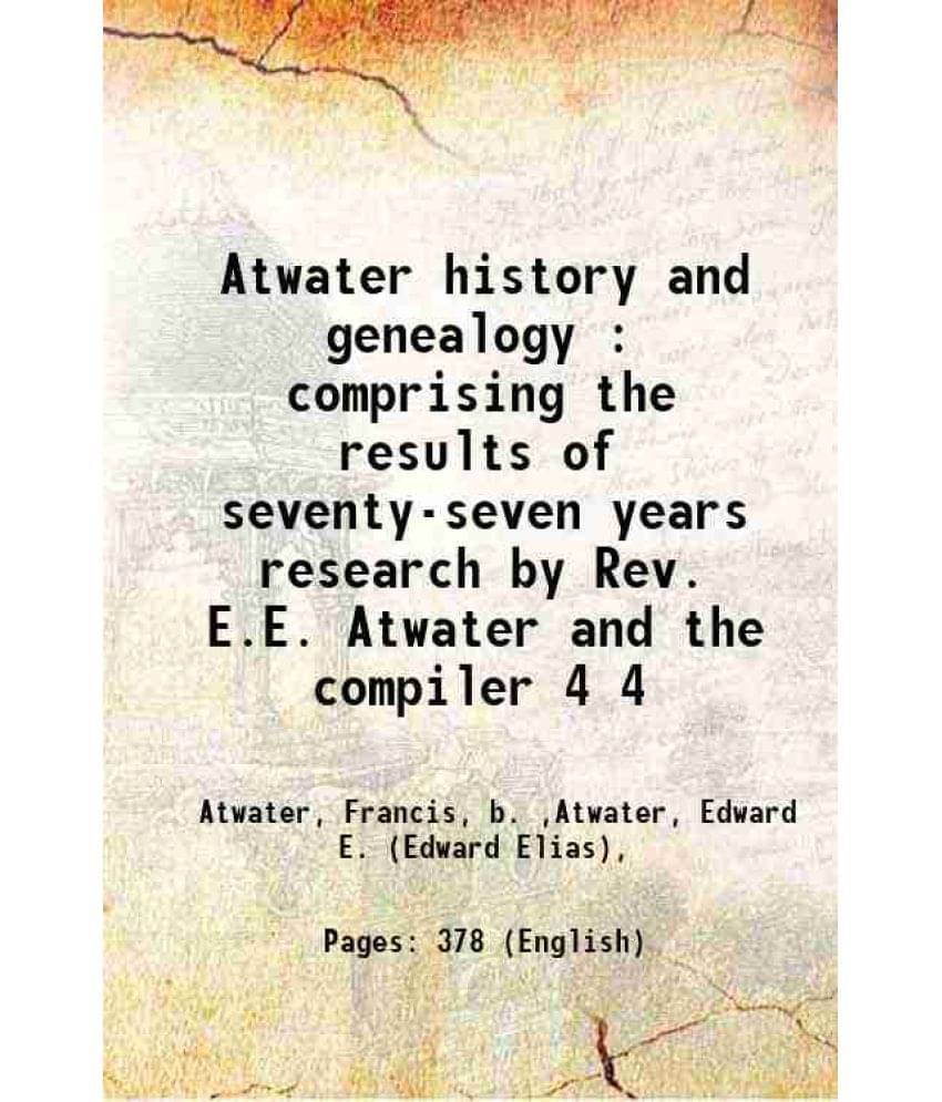 Atwater History And Genealogy : Comprising The Results Of Seventy-Seven Years Research By Rev. E.E. Atwater And The Comp Vol. 4.. Atwater History And Genealogy : Comprising The Results Of Seventy-Seven Years Research By Rev. E.E. Atwater And The Comp Vol. 4..