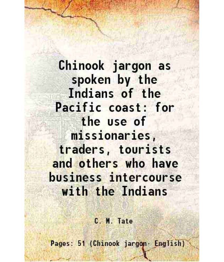 Chinook Jargon As Spoken By The Indians Of The Pacific Coast For The Use Of Missionaries, Traders, Tourists And Others Who Ha-.. Chinook Jargon As Spoken By The Indians Of The Pacific Coast For The Use Of Missionaries, Traders, Tourists And Others Who Ha-..