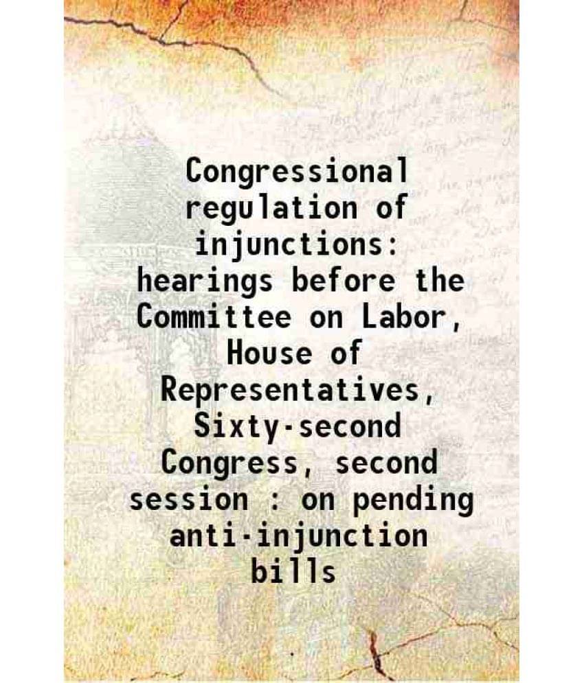    			Congressional Regulation Of Injunctions Hearings Before The Committee On Labor, House Of Representatives, Sixty-Second Congre-..