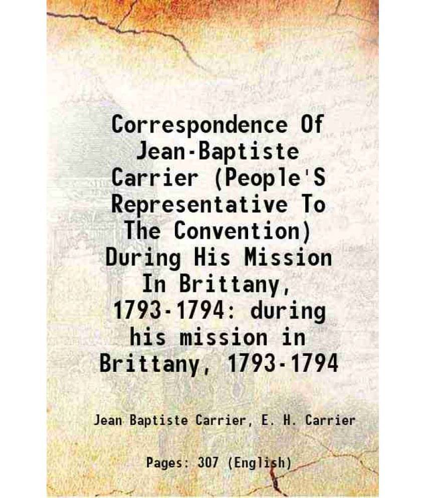 Correspondence Of Jean-Baptiste Carrier (People'S Representative To The Convention) During His Mission In Brittany, 1793-1794-.. Correspondence Of Jean-Baptiste Carrier (People'S Representative To The Convention) During His Mission In Brittany, 1793-1794-..