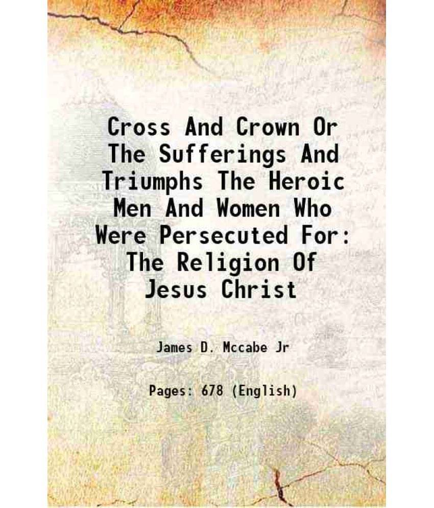 Cross And Crown Or The Sufferings And Triumphs The Heroic Men And Women Who Were Persecuted For The Religion Of Jesus Christ -.. Cross And Crown Or The Sufferings And Triumphs The Heroic Men And Women Who Were Persecuted For The Religion Of Jesus Christ -..