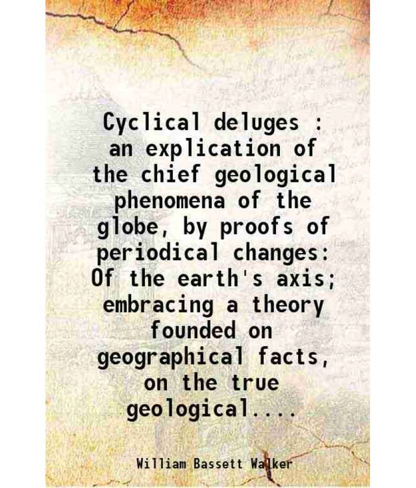 Cyclical Deluges : An Explication Of The Chief Geological Phenomena Of The Globe, By Proofs Of Periodical Changes Of The Eart-.. Cyclical Deluges : An Explication Of The Chief Geological Phenomena Of The Globe, By Proofs Of Periodical Changes Of The Eart-..