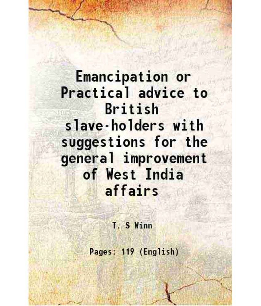 Emancipation Or Practical Advice To British Slave-Holders With Suggestions For The General Improvement Of West India Affairs -.. Emancipation Or Practical Advice To British Slave-Holders With Suggestions For The General Improvement Of West India Affairs -..
