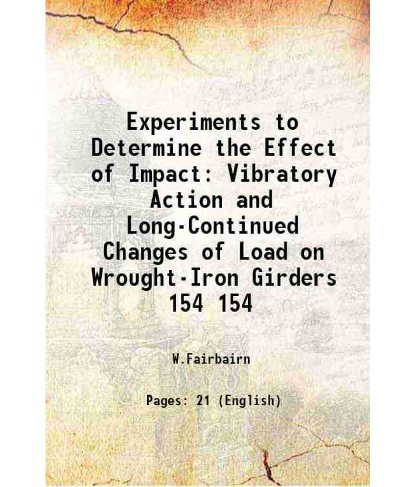 Experiments To Determine The Effect Of Impact Vibratory Action And Long-Continued Changes Of Load On Wrought-Iron Gird Vol. 154.. Experiments To Determine The Effect Of Impact Vibratory Action And Long-Continued Changes Of Load On Wrought-Iron Gird Vol. 154..
