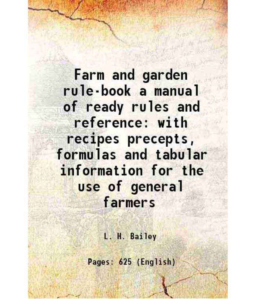 Farm And Garden Rule-Book A Manual Of Ready Rules And Reference With Recipes Precepts, Formulas And Tabular Information For T-.. Farm And Garden Rule-Book A Manual Of Ready Rules And Reference With Recipes Precepts, Formulas And Tabular Information For T-..