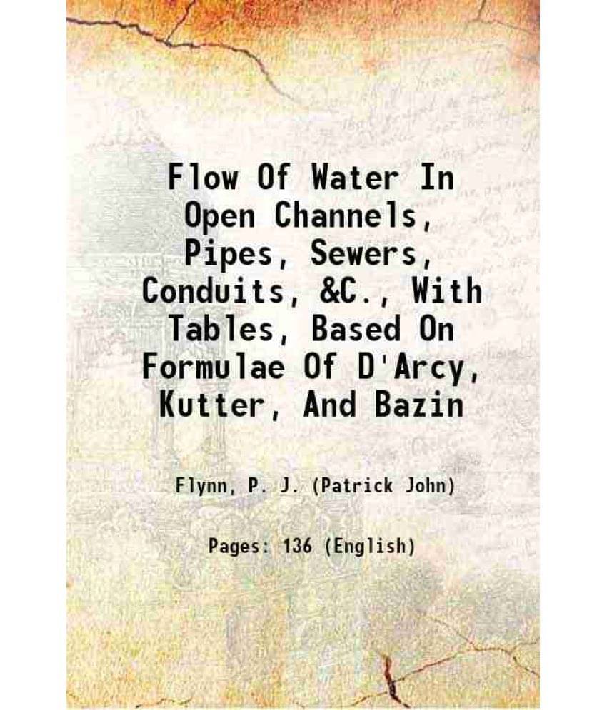 Flow Of Water In Open Channels, Pipes, Sewers, Conduits, &C., With Tables, Based On Formulae Of D'Arcy, Kutter, And Bazin 191-.. Flow Of Water In Open Channels, Pipes, Sewers, Conduits, &C., With Tables, Based On Formulae Of D'Arcy, Kutter, And Bazin 191-..