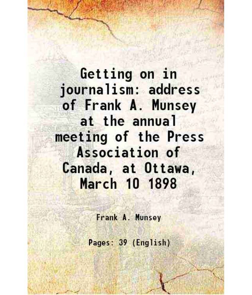 Getting On In Journalism Address Of Frank A. Munsey At The Annual Meeting Of The Press Association Of Canada, At Ottawa, Marc-.. Getting On In Journalism Address Of Frank A. Munsey At The Annual Meeting Of The Press Association Of Canada, At Ottawa, Marc-..