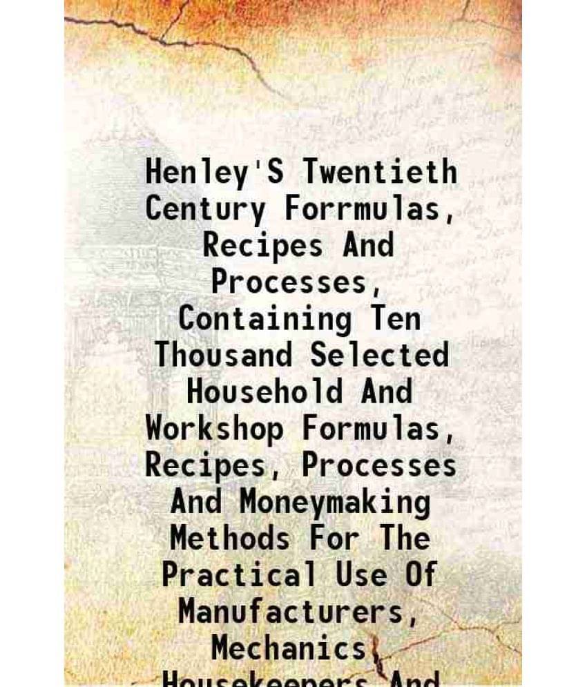 Henley'S Twentieth Century Forrmulas, Recipes And Processes Containing Ten Thousand Selected Household And Workshop Formulas,-.. Henley'S Twentieth Century Forrmulas, Recipes And Processes Containing Ten Thousand Selected Household And Workshop Formulas,-..