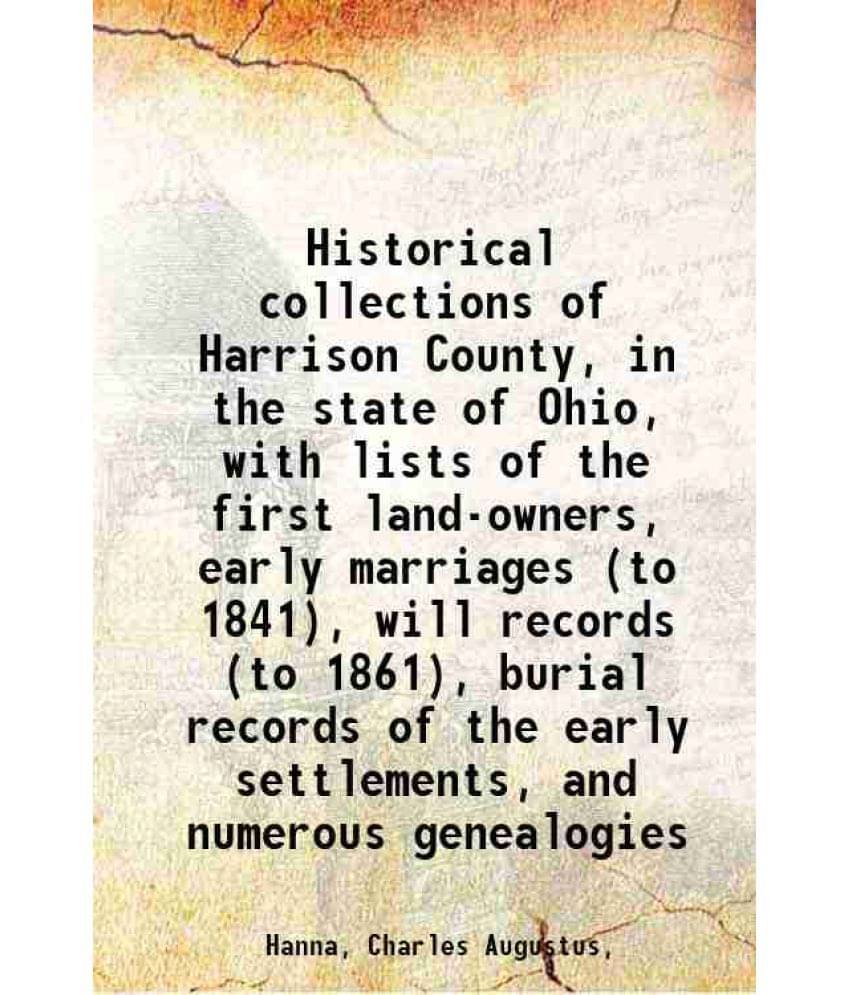 Historical Collections Of Harrison County, In The State Of Ohio, With Lists Of The First Land-Owners, Early Marriages (To 184-.. Historical Collections Of Harrison County, In The State Of Ohio, With Lists Of The First Land-Owners, Early Marriages (To 184-..