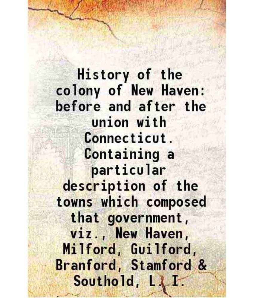 History Of The Colony Of New Haven Before And After The Union With Connecticut. Containing A Particular Description Of The To-.. History Of The Colony Of New Haven Before And After The Union With Connecticut. Containing A Particular Description Of The To-..