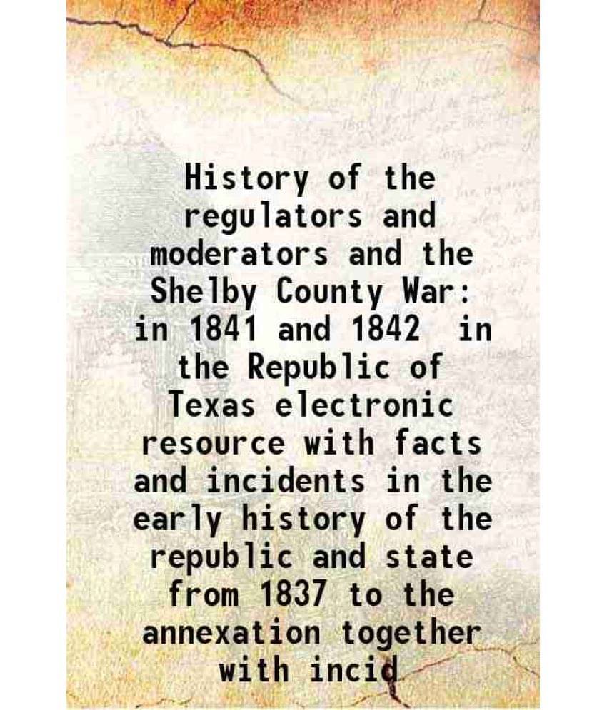 History Of The Regulators And Moderators And The Shelby County War In 1841 And 1842 In The Republic Of Texas Electronic Resou-.. History Of The Regulators And Moderators And The Shelby County War In 1841 And 1842 In The Republic Of Texas Electronic Resou-..