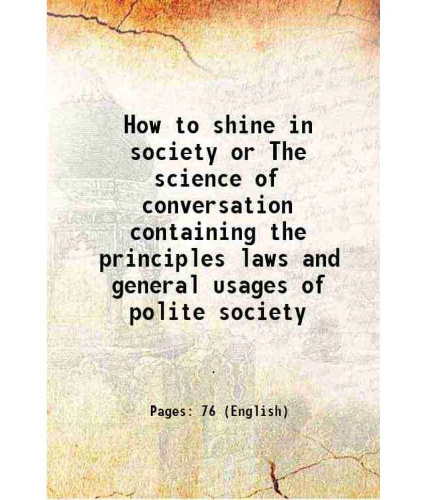     			How To Shine In Society Or The Science Of Conversation Containing The Principles Laws And General Usages Of Polite Society