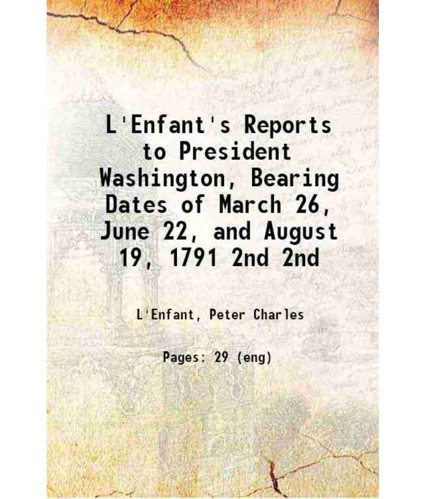 L'Enfant'S Reports To President Washington, Bearing Dates Of March 26, June 22, And August 19, 1791 Volume 2Nd 1791 L'Enfant'S Reports To President Washington, Bearing Dates Of March 26, June 22, And August 19, 1791 Volume 2Nd 1791
