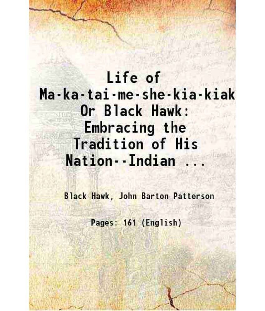 Life Of Ma-Ka-Tai-Me-She-Kia-Kiak Or Black Hawk: Embracing The Tradition Of His Nation--Indian ... 1834 Life Of Ma-Ka-Tai-Me-She-Kia-Kiak Or Black Hawk: Embracing The Tradition Of His Nation--Indian ... 1834