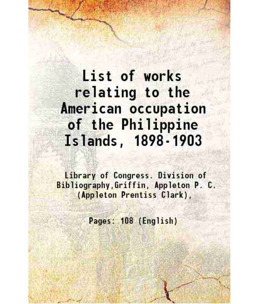 List Of Works Relating To The American Occupation Of The Philippine Islands, 1898-1903 1905 List Of Works Relating To The American Occupation Of The Philippine Islands, 1898-1903 1905